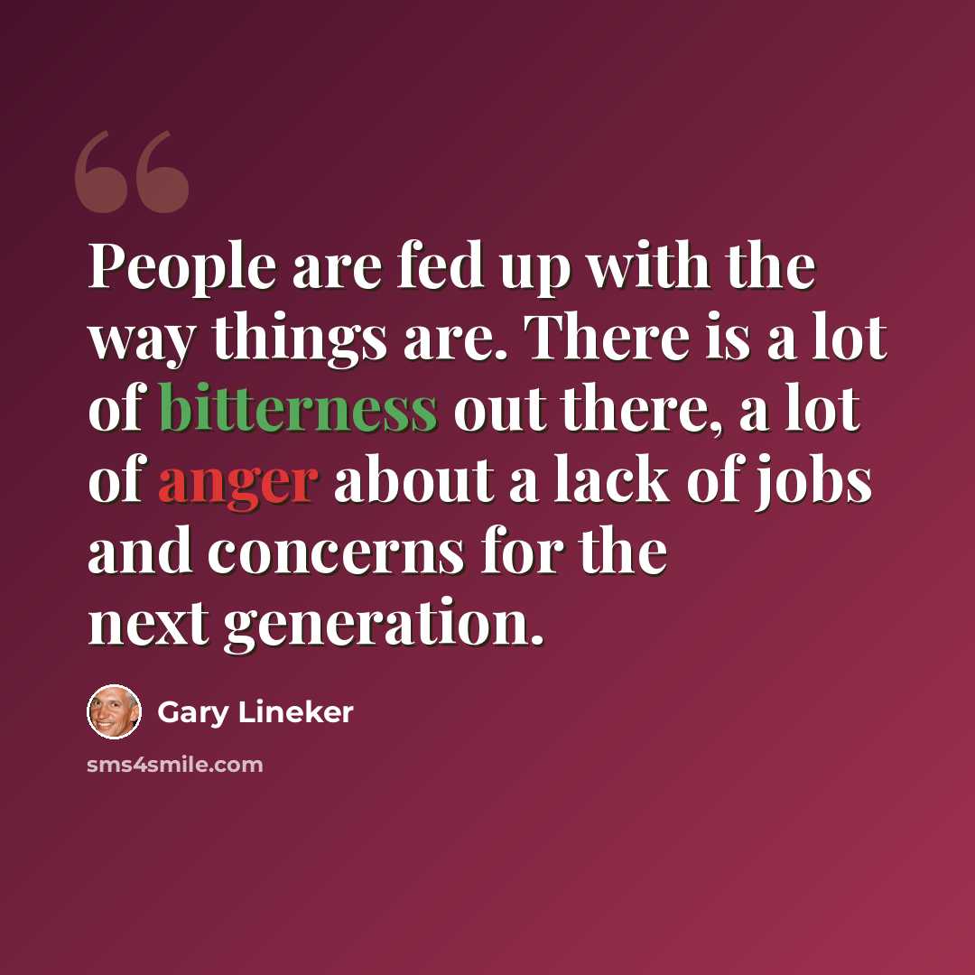 “People are fed up with the way things are. There is a lot of bitterness out there, a lot of anger about a lack of jobs and concerns for the next generation.” quote by Gary Lineker