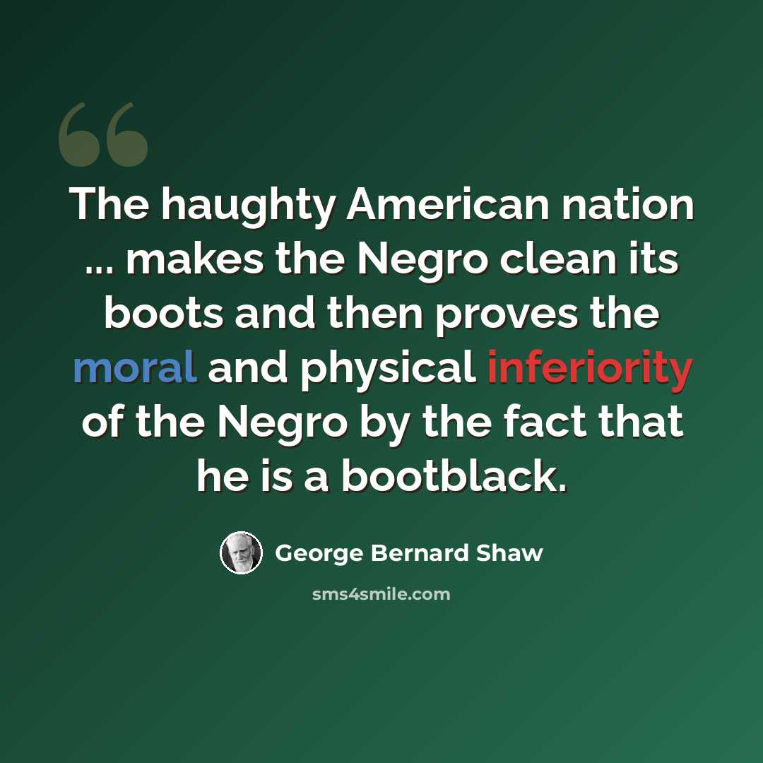 “The haughty American nation ... makes the Negro clean its boots and then proves the moral and physical inferiority of the Negro by the fact that he is a bootblack.” quote by George Bernard Shaw