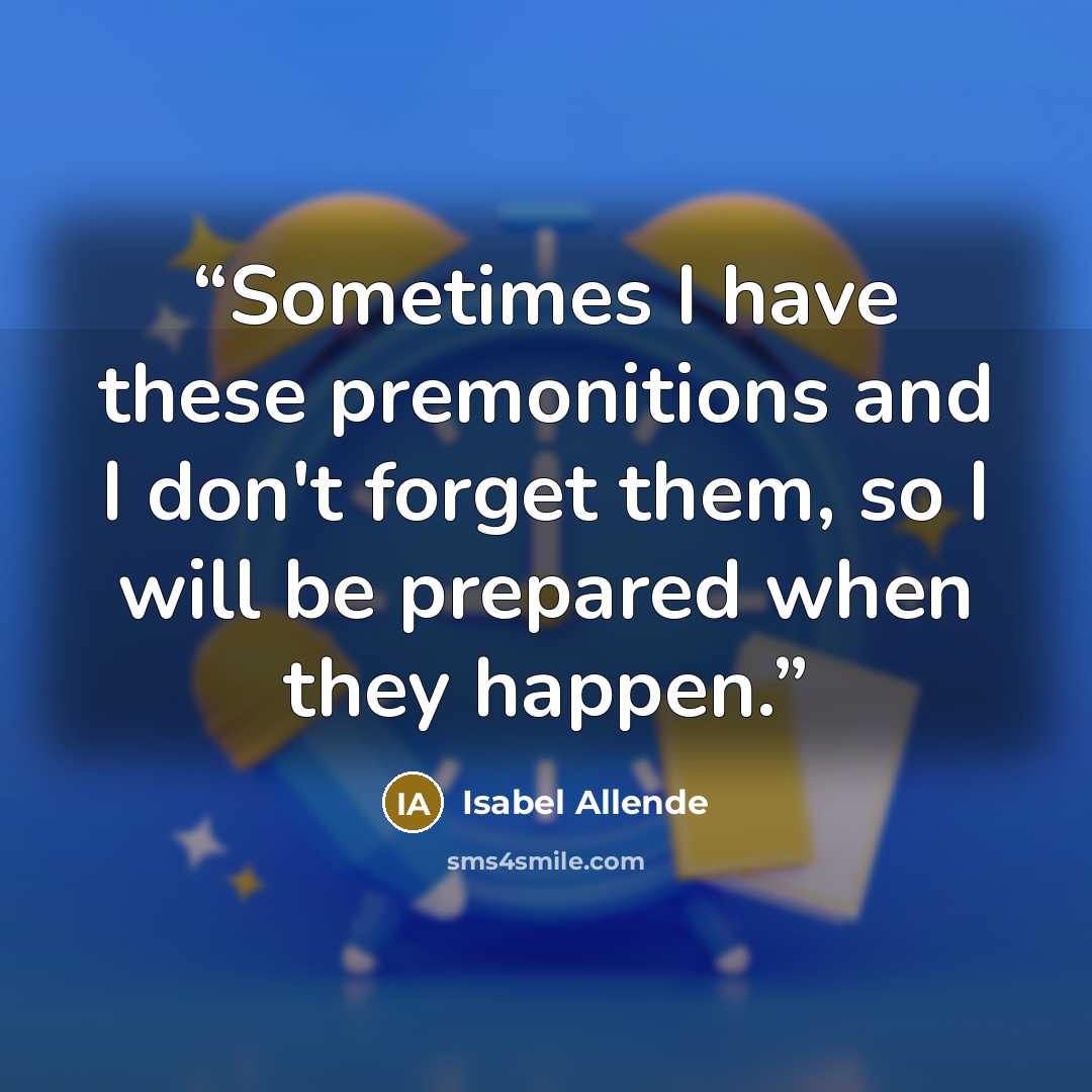 “Sometimes I have these premonitions and I don't forget them, so I will be prepared when they happen.” quote by Isabel Allende