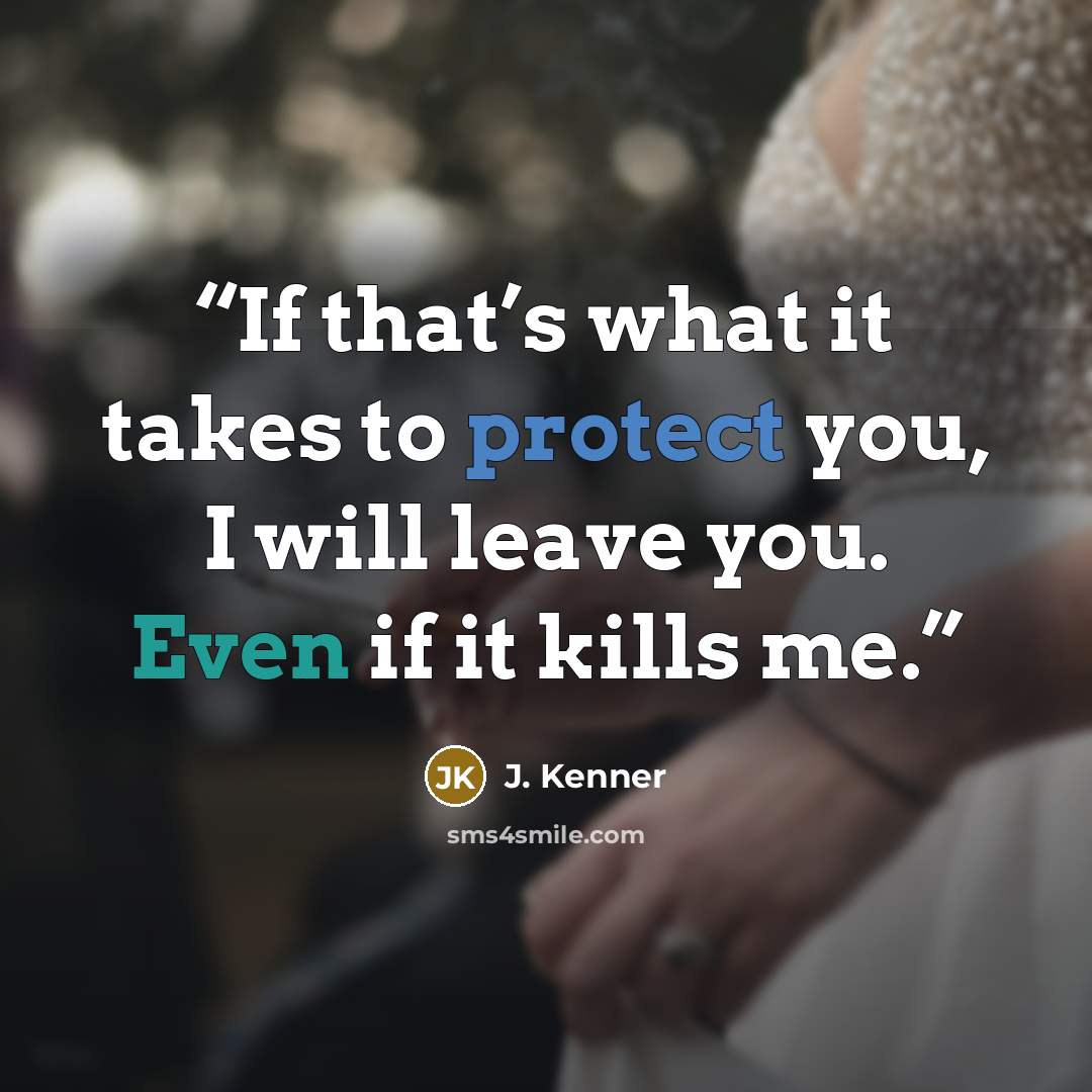 “If that’s what it takes to protect you, I will leave you. Even if it kills me.” quote by J. Kenner