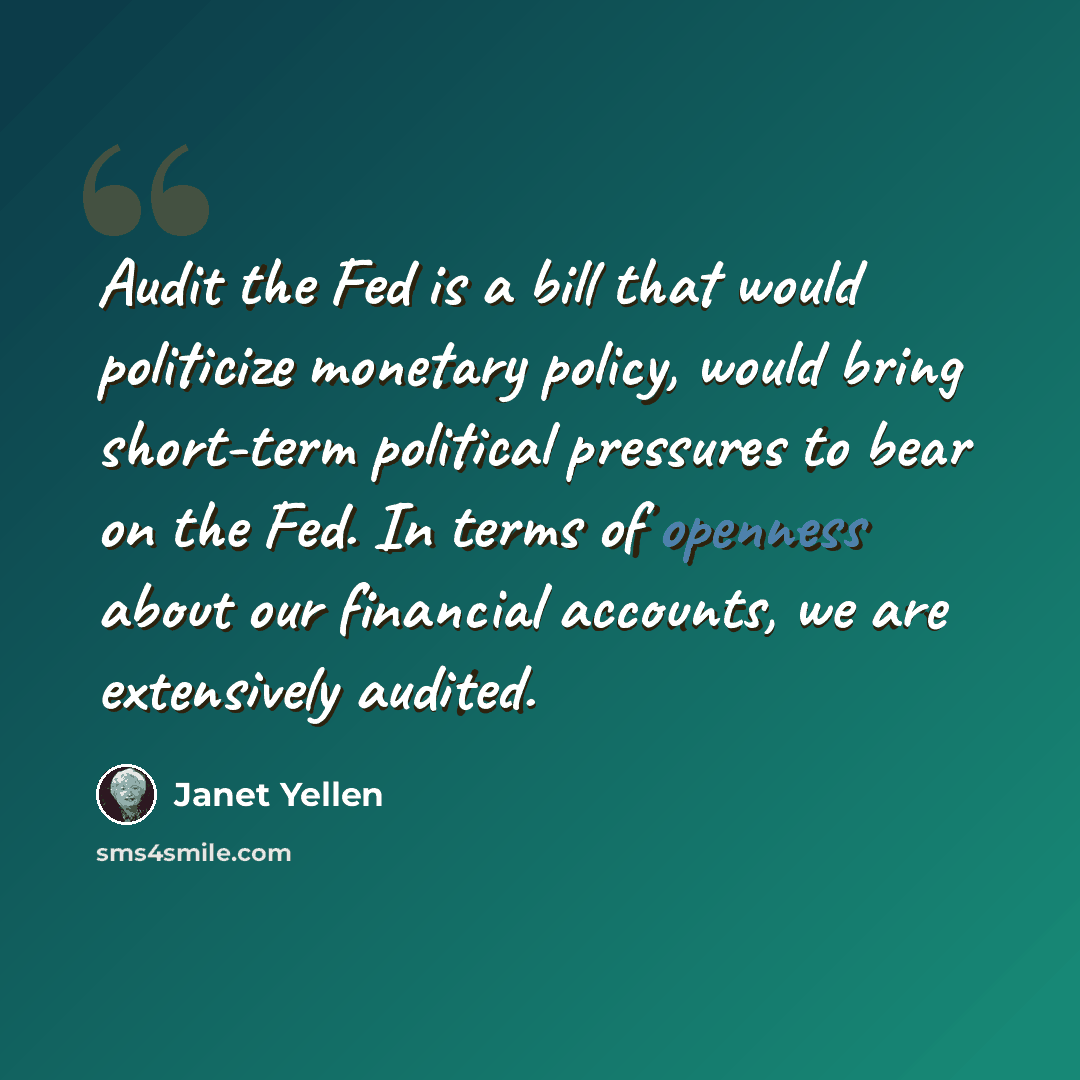 “Audit the Fed is a bill that would politicize monetary policy, would bring short-term political pressures to bear on the Fed. In terms of openness about our financial accounts, we are extensively audited.” quote by Janet Yellen