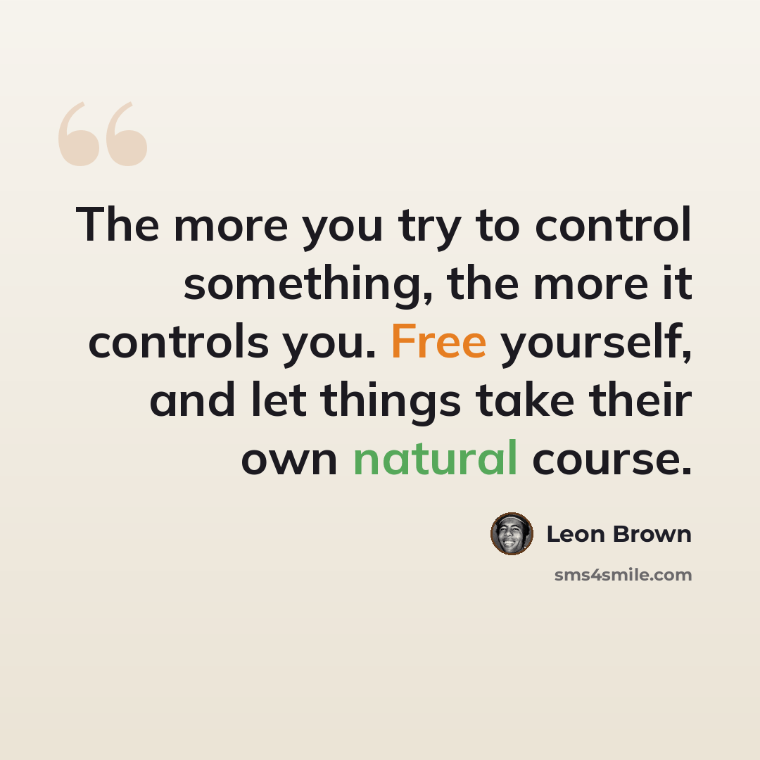 “The more you try to control something, the more it controls you. Free yourself, and let things take their own natural course.” quote by Leon Brown