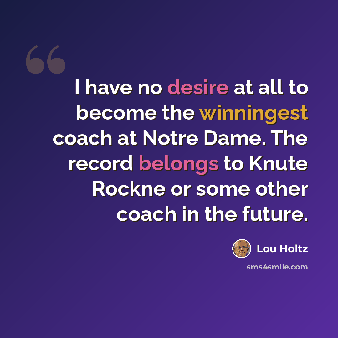 “I have no desire at all to become the winningest coach at Notre Dame. The record belongs to Knute Rockne or some other coach in the future.” quote by Lou Holtz