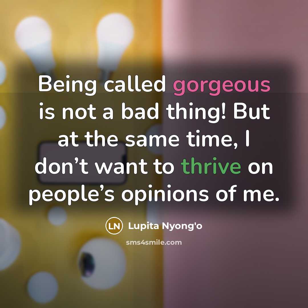 “Being called gorgeous is not a bad thing! But at the same time, I don’t want to thrive on people’s opinions of me.” quote by Lupita Nyong'o