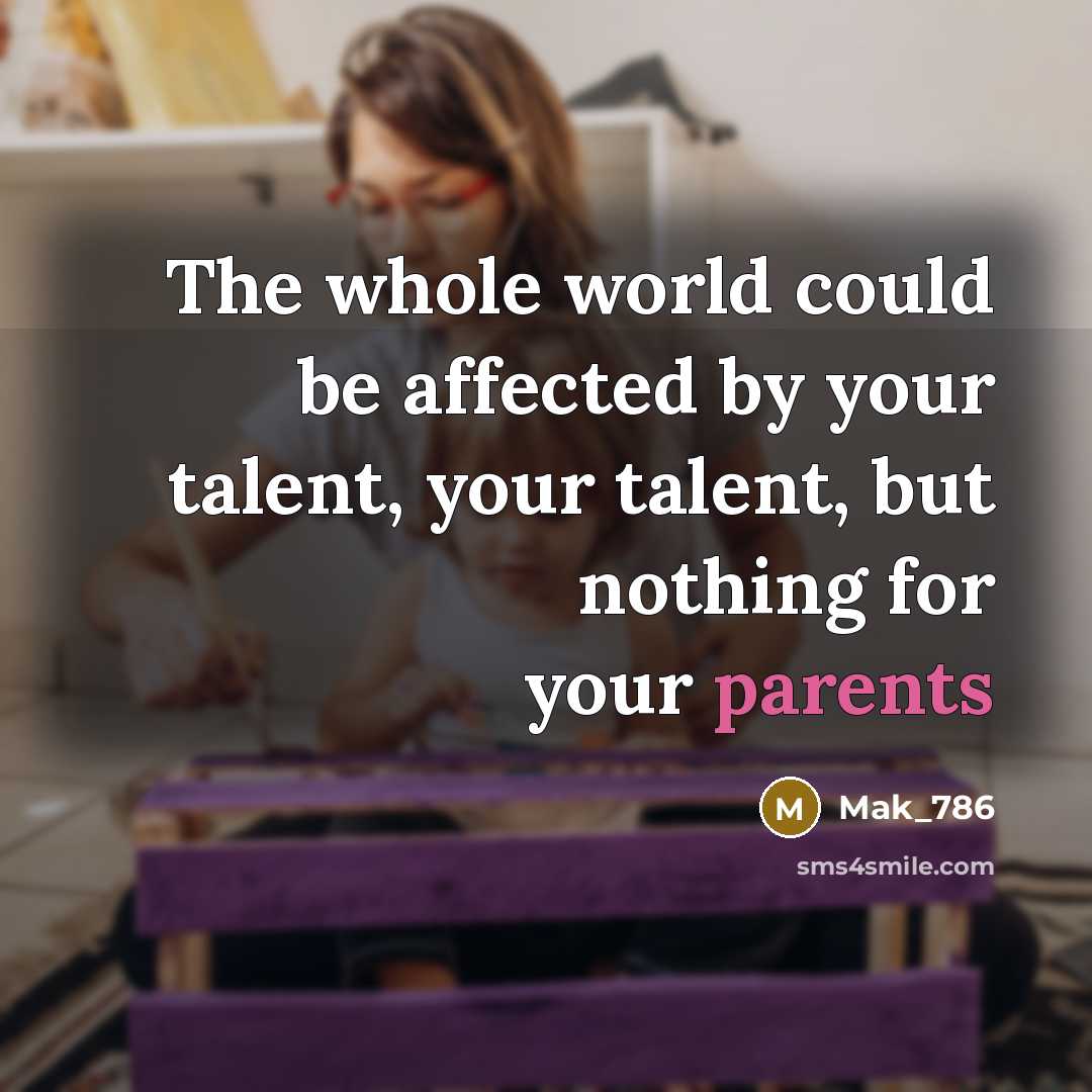 “The whole world could be affected by your talent, your talent, but nothing for your parents” quote by Mak_786