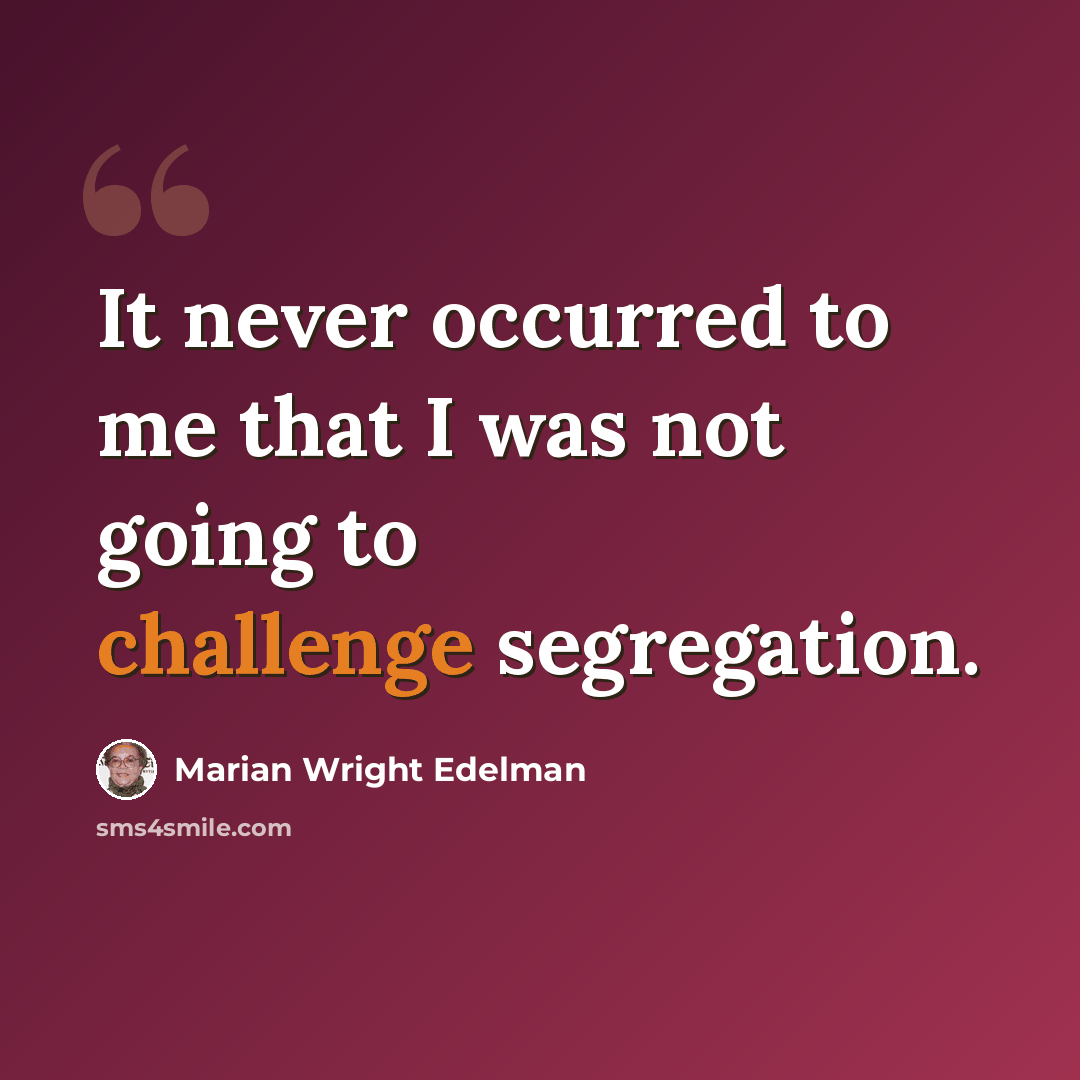 “It never occurred to me that I was not going to challenge segregation.” quote by Marian Wright Edelman