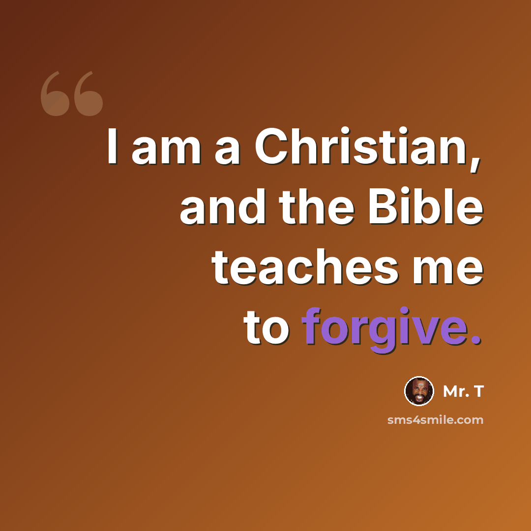 “I am a Christian, and the Bible teaches me to forgive.” quote by Mr. T