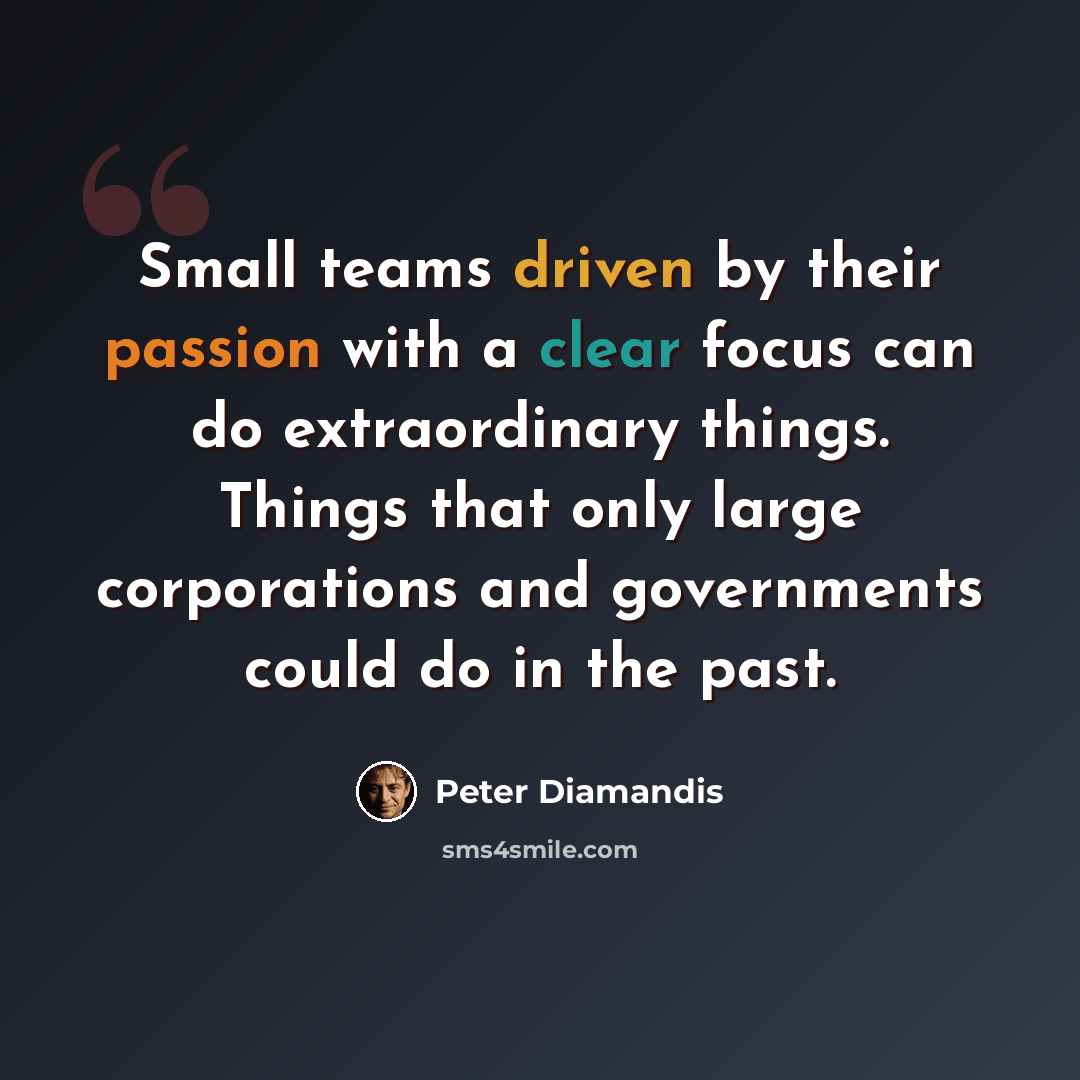 “Small teams driven by their passion with a clear focus can do extraordinary things. Things that only large corporations and governments could do in the past.” quote by Peter Diamandis