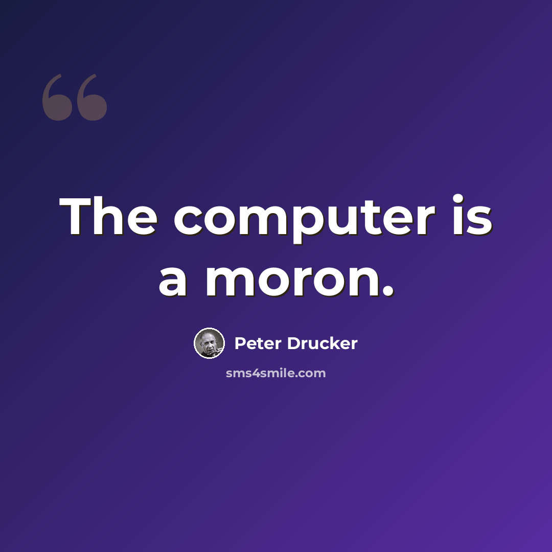 “The computer is a moron.” quote by Peter Drucker
