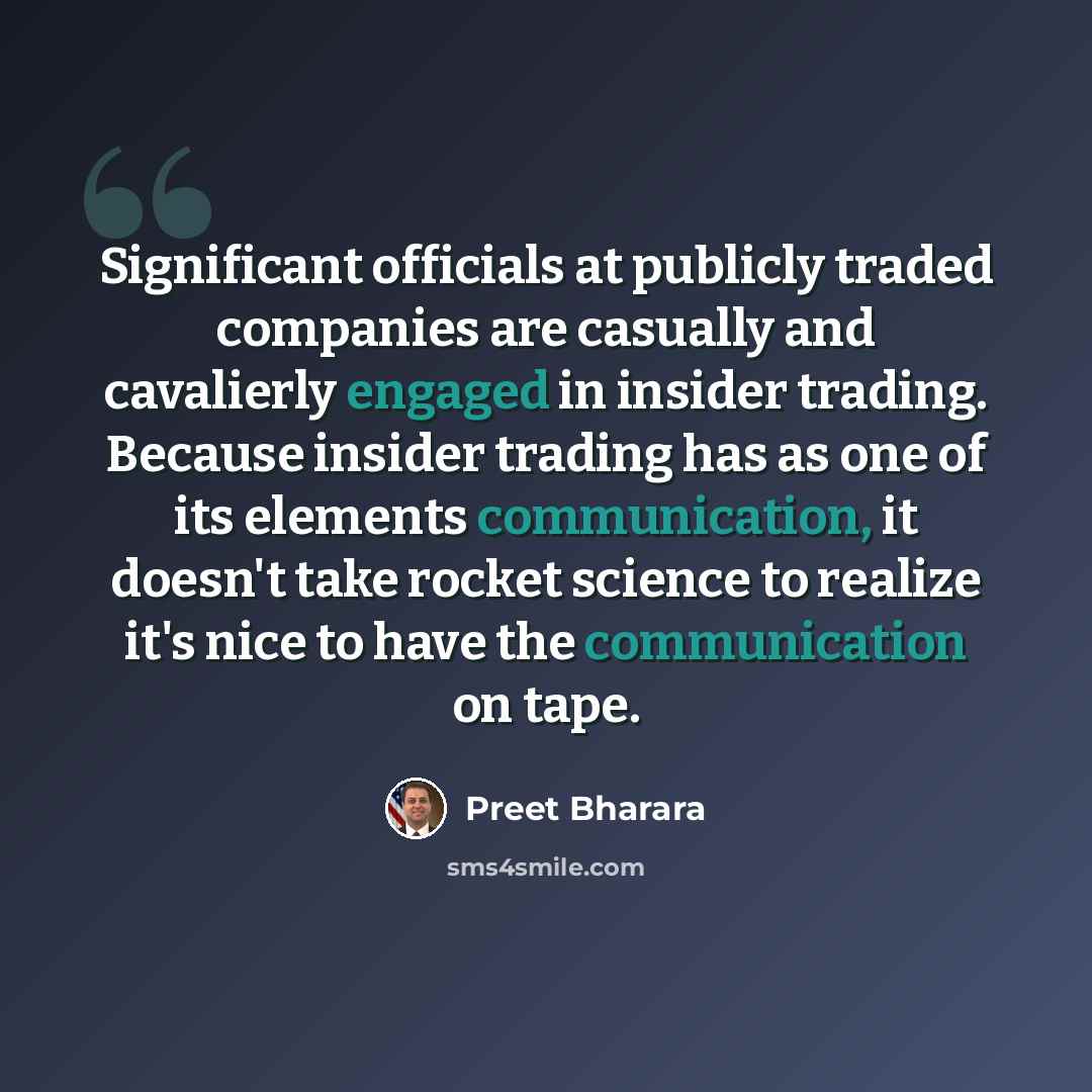 “Significant officials at publicly traded companies are casually and cavalierly engaged in insider trading. Because insider trading has as one of its elements communication, it doesn't take rocket science to realize it's nice to have the communication on tape.” quote by Preet Bharara