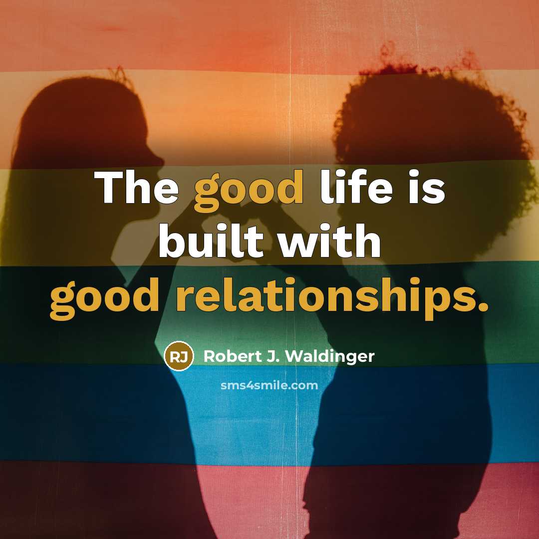“The good life is built with good relationships.” quote by Robert J. Waldinger