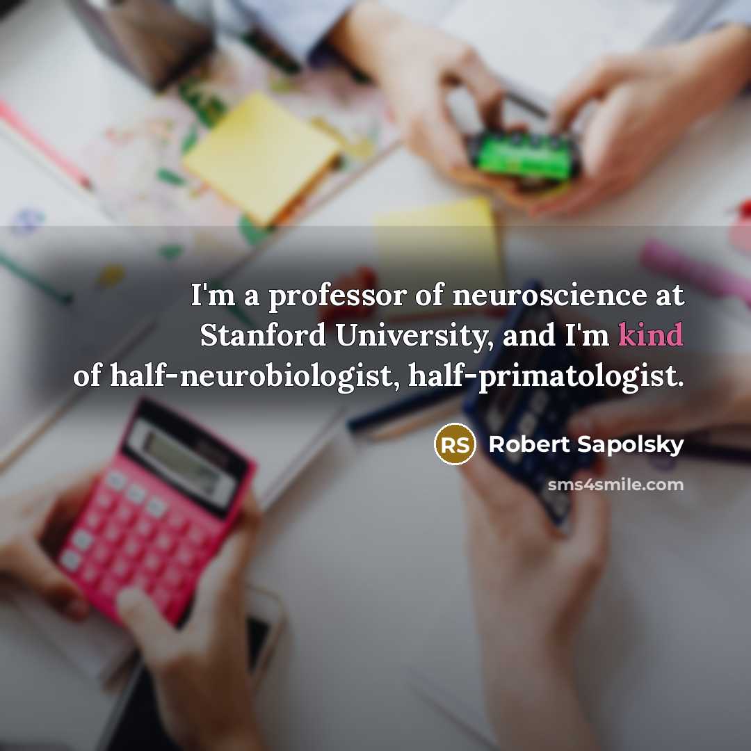 “I'm a professor of neuroscience at Stanford University, and I'm kind of half-neurobiologist, half-primatologist.” quote by Robert Sapolsky