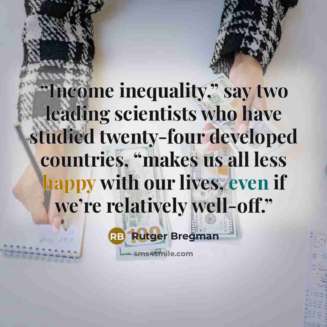 “Income inequality,” say two leading scientists who have studied twenty-four developed countries, “makes us all less happy with our lives, even if we’re relatively well-off.” quote by Rutger Bregman