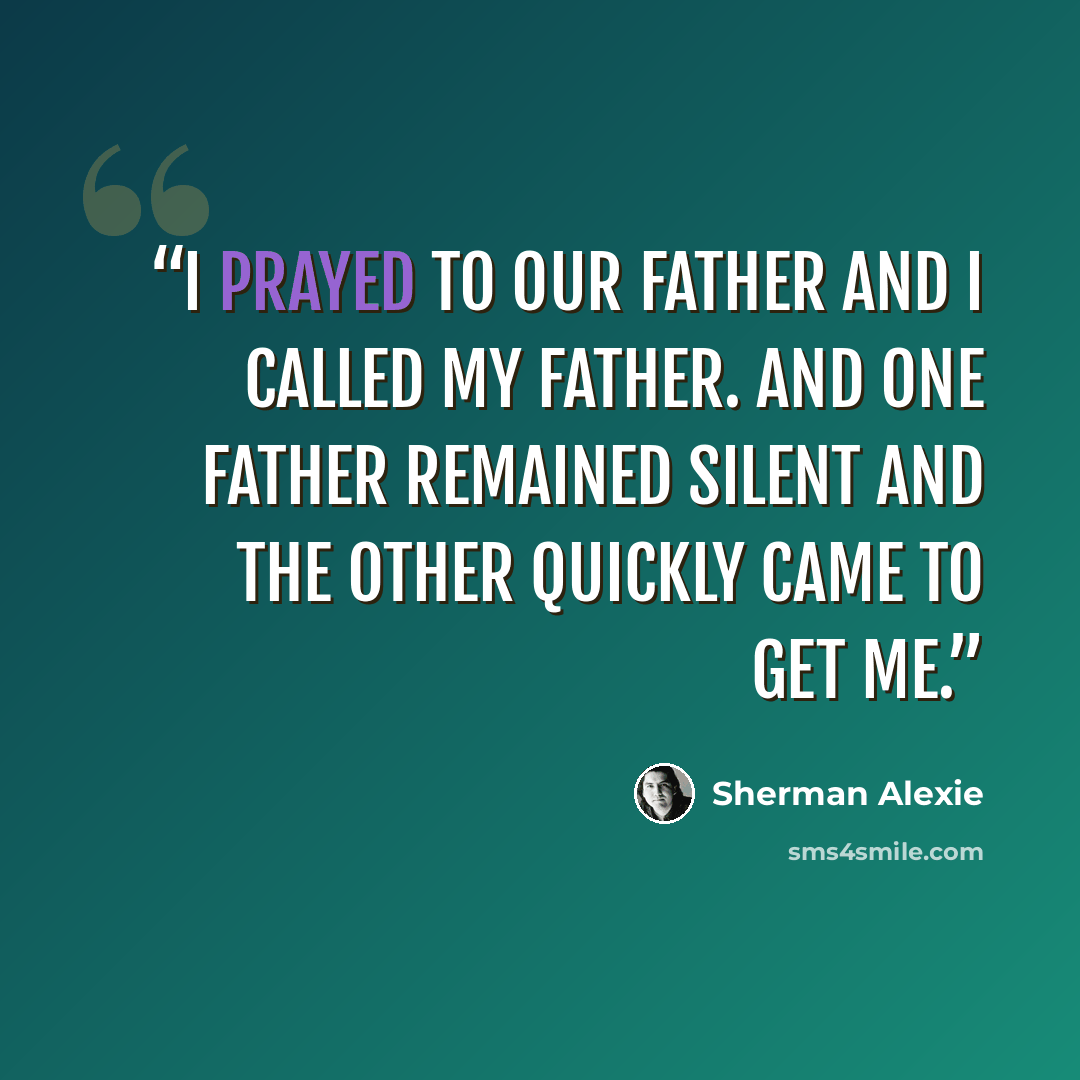 “I prayed to Our Father and I called my father. And one father remained silent and the other quickly came to get me.” quote by Sherman Alexie