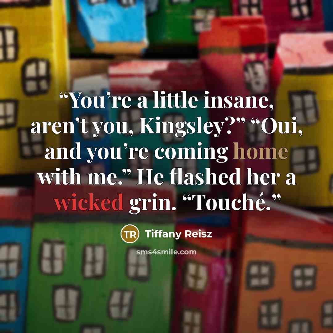 “You’re a little insane, aren’t you, Kingsley?” “Oui, and you’re coming home with me.” He flashed her a wicked grin. “Touché.” quote by Tiffany Reisz