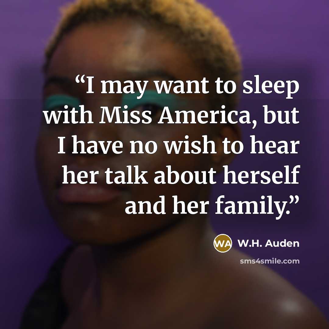 “I may want to sleep with Miss America, but I have no wish to hear her talk about herself and her family.” quote by W.H. Auden