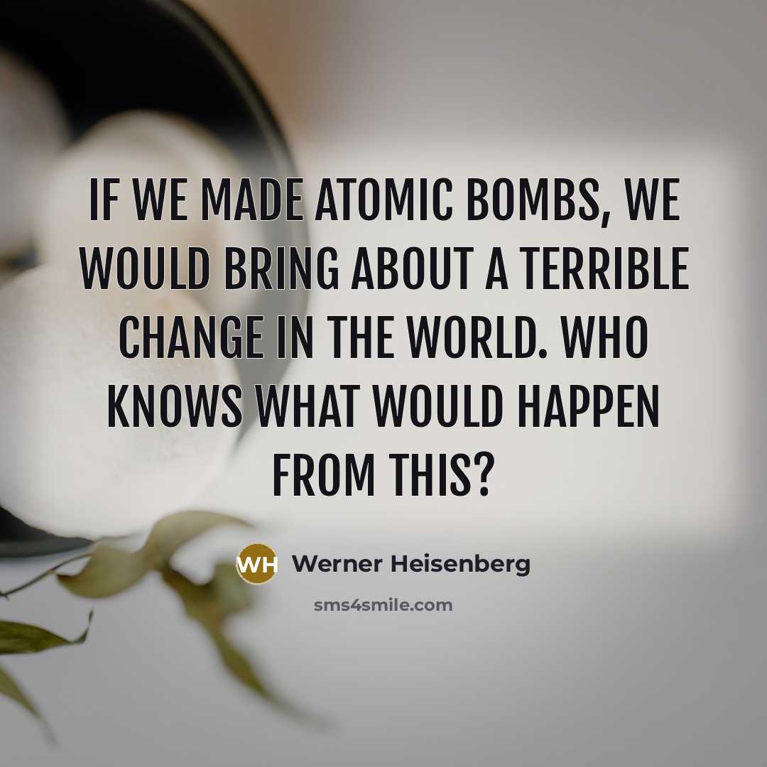 “If we made atomic bombs, we would bring about a terrible change in the world. Who knows what would happen from this?” quote by Werner Heisenberg