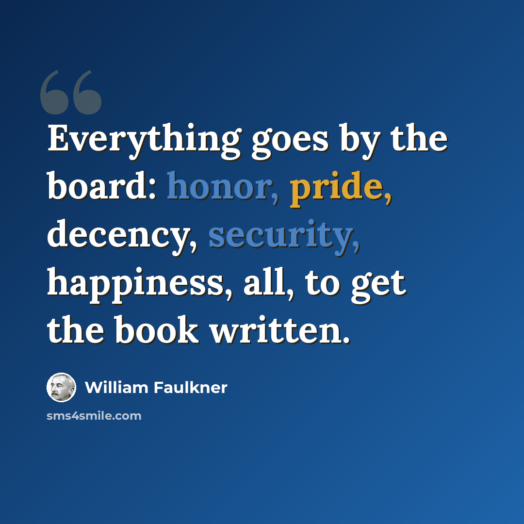 “Everything goes by the board: honor, pride, decency, security, happiness, all, to get the book written.” quote by William Faulkner