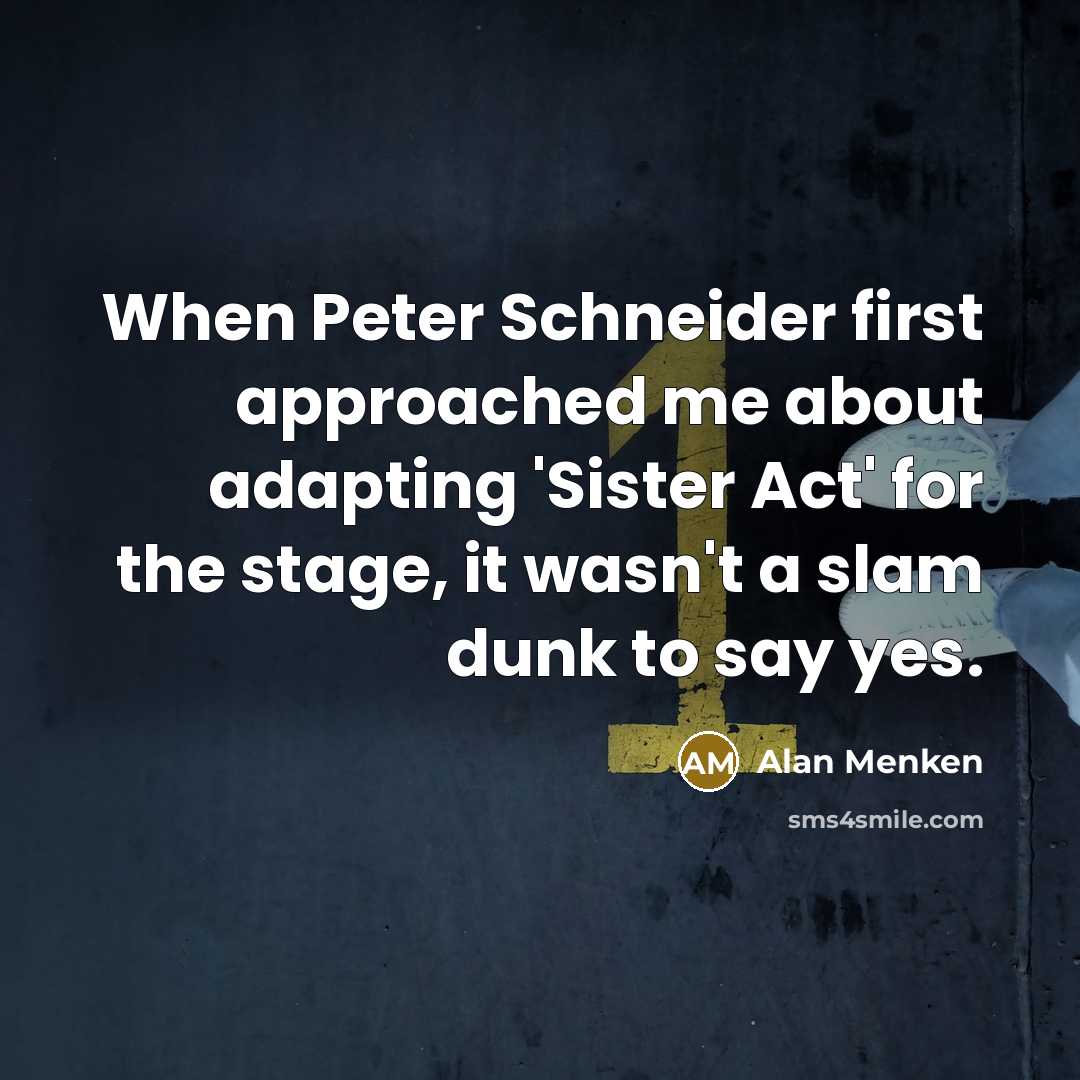 “When Peter Schneider first approached me about adapting 'Sister Act' for the stage, it wasn't a slam dunk to say yes.” quote by Alan Menken