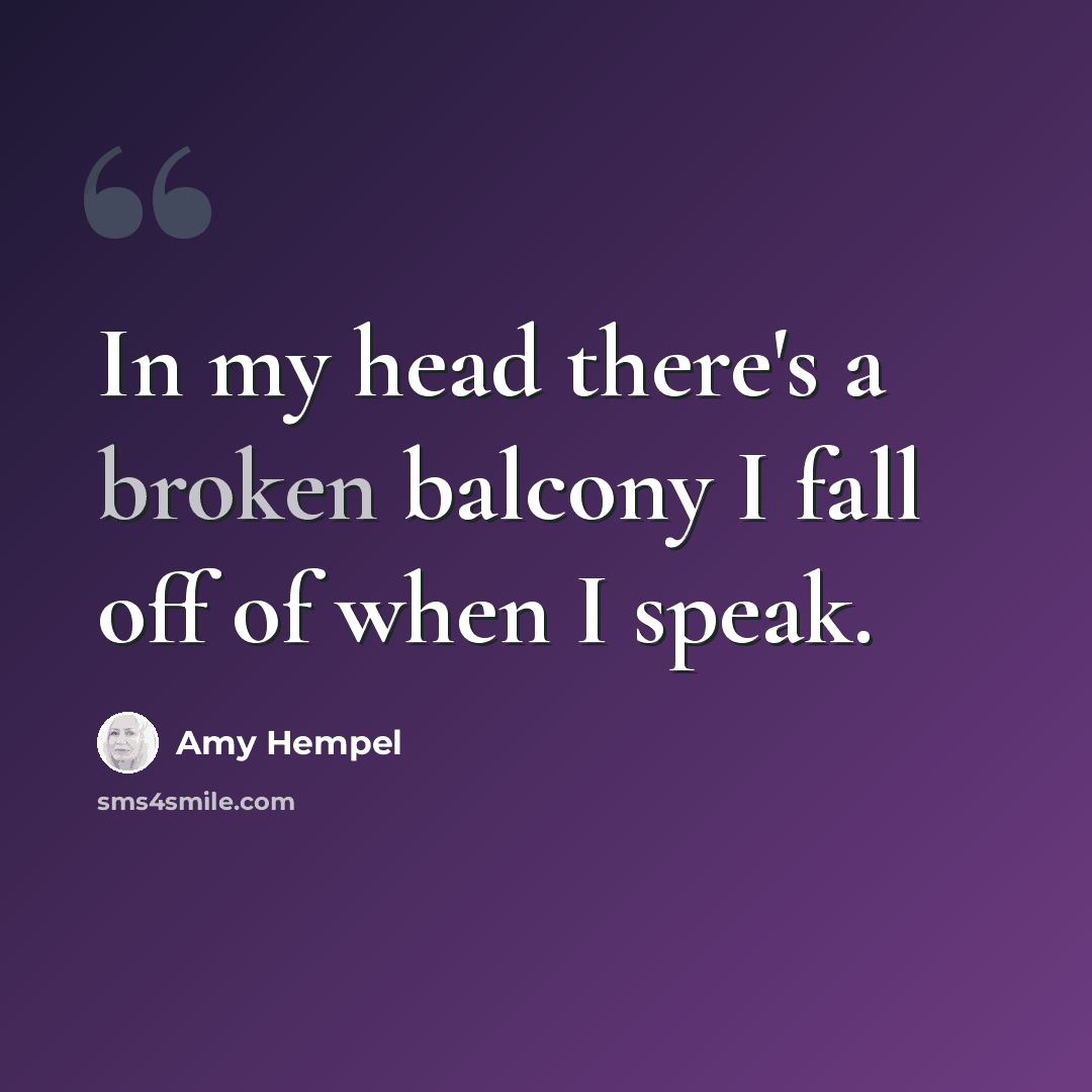 “In my head there's a broken balcony I fall off of when I speak.” quote by Amy Hempel