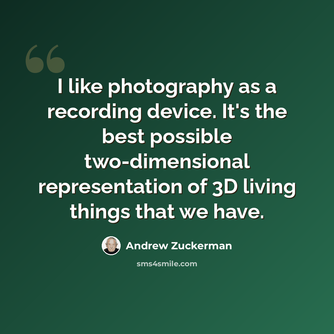 “I like photography as a recording device. It's the best possible two-dimensional representation of 3D living things that we have.” quote by Andrew Zuckerman