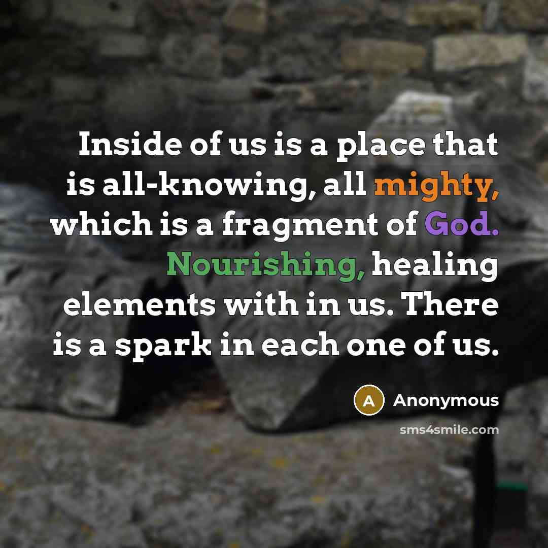 “Inside of us is a place that is all-knowing, all mighty, which is a fragment of God. Nourishing, healing elements with in us. There is a spark in each one of us.” quote by Anonymous