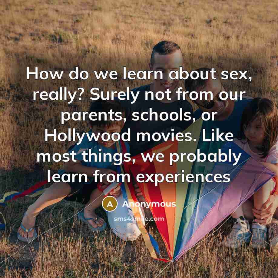 “How do we learn about sex, really? Surely not from our parents, schools, or Hollywood movies. Like most things, we probably learn from experiences” quote by Anonymous