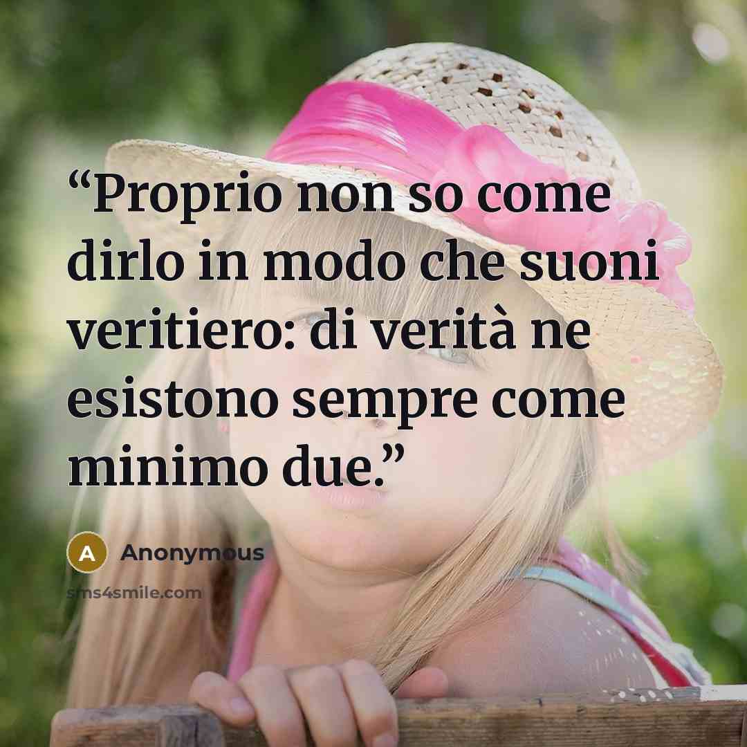 “Proprio non so come dirlo in modo che suoni veritiero: di verità ne esistono sempre come minimo due.” quote by Anonymous