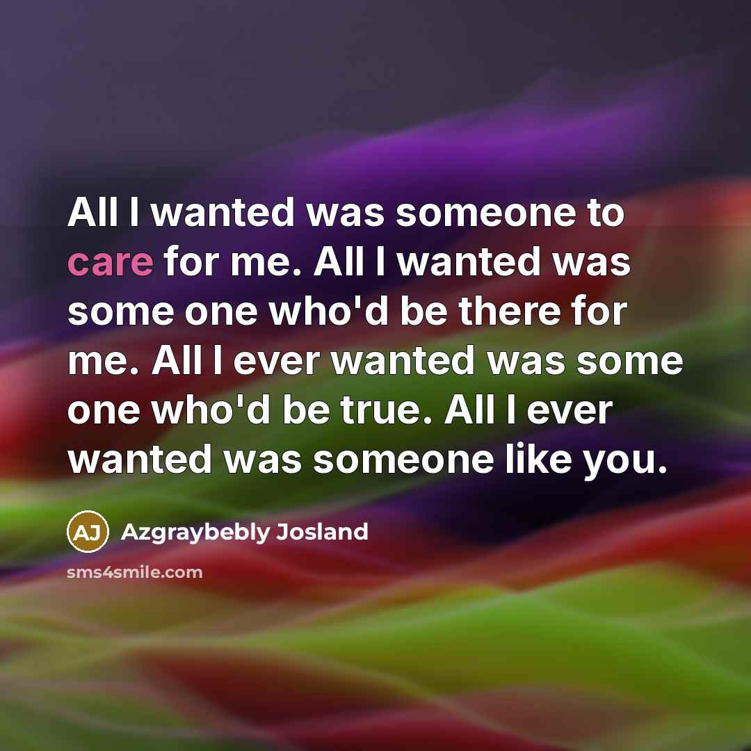 “All I wanted was someone to care for me. All I wanted was some one who'd be there for me. All I ever wanted was some one who'd be true. All I ever wanted was someone like you.” quote by Azgraybebly Josland