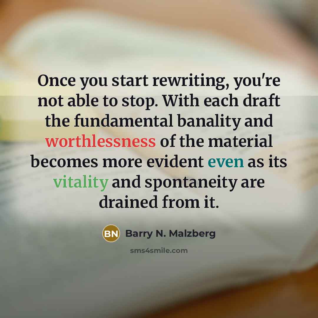 “Once you start rewriting, you're not able to stop. With each draft the fundamental banality and worthlessness of the material becomes more evident even as its vitality and spontaneity are drained from it.” quote by Barry N. Malzberg