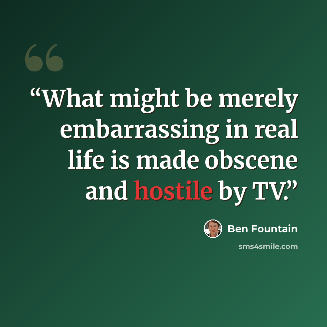 “What might be merely embarrassing in real life is made obscene and hostile by TV.” quote by Ben Fountain