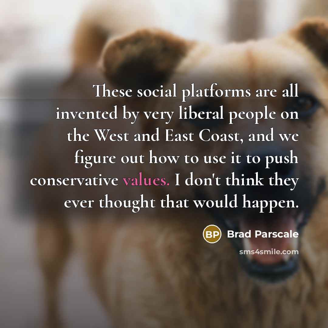 “These social platforms are all invented by very liberal people on the West and East Coast, and we figure out how to use it to push conservative values. I don't think they ever thought that would happen.” quote by Brad Parscale