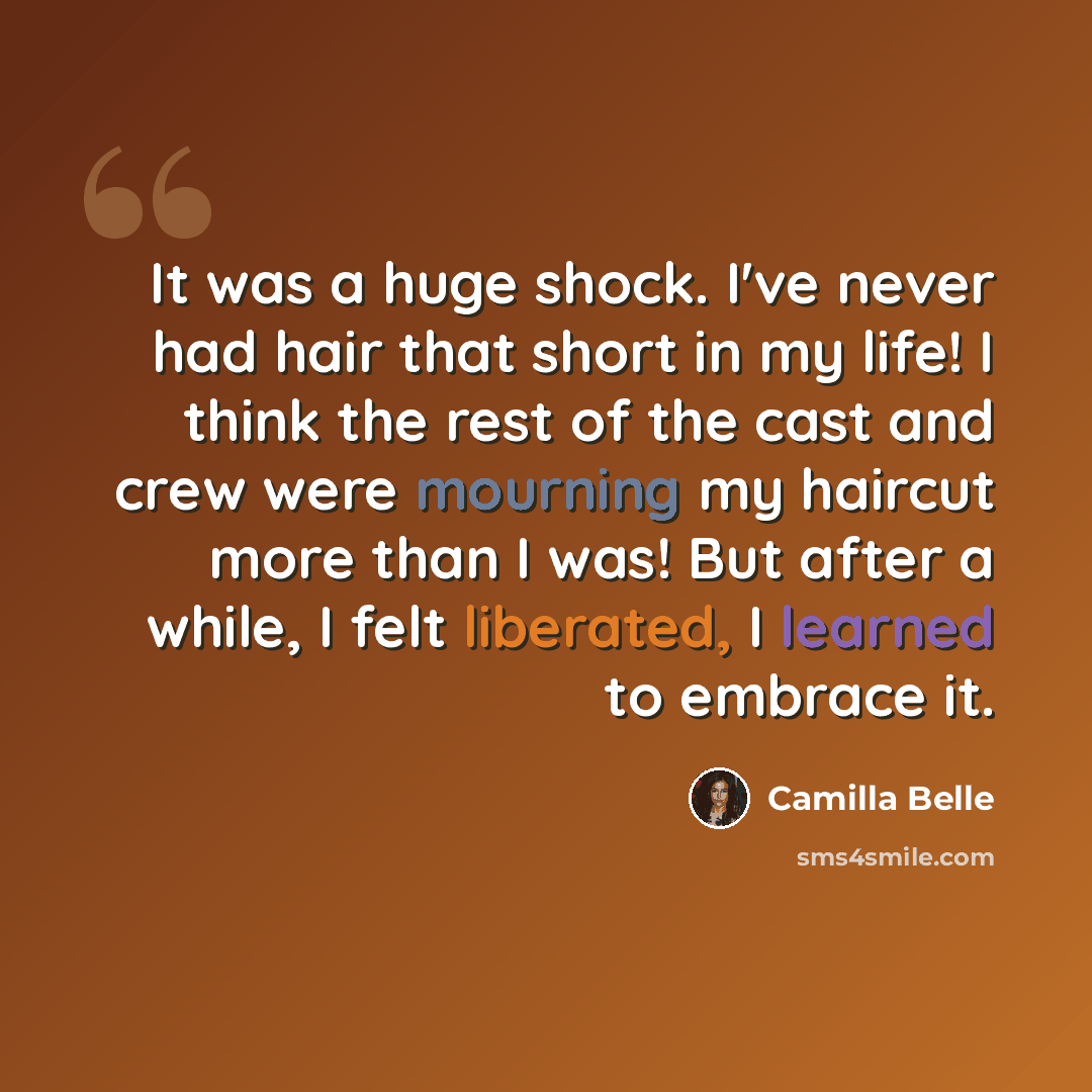 “It was a huge shock. I've never had hair that short in my life! I think the rest of the cast and crew were mourning my haircut more than I was! But after a while, I felt liberated, I learned to embrace it.” quote by Camilla Belle