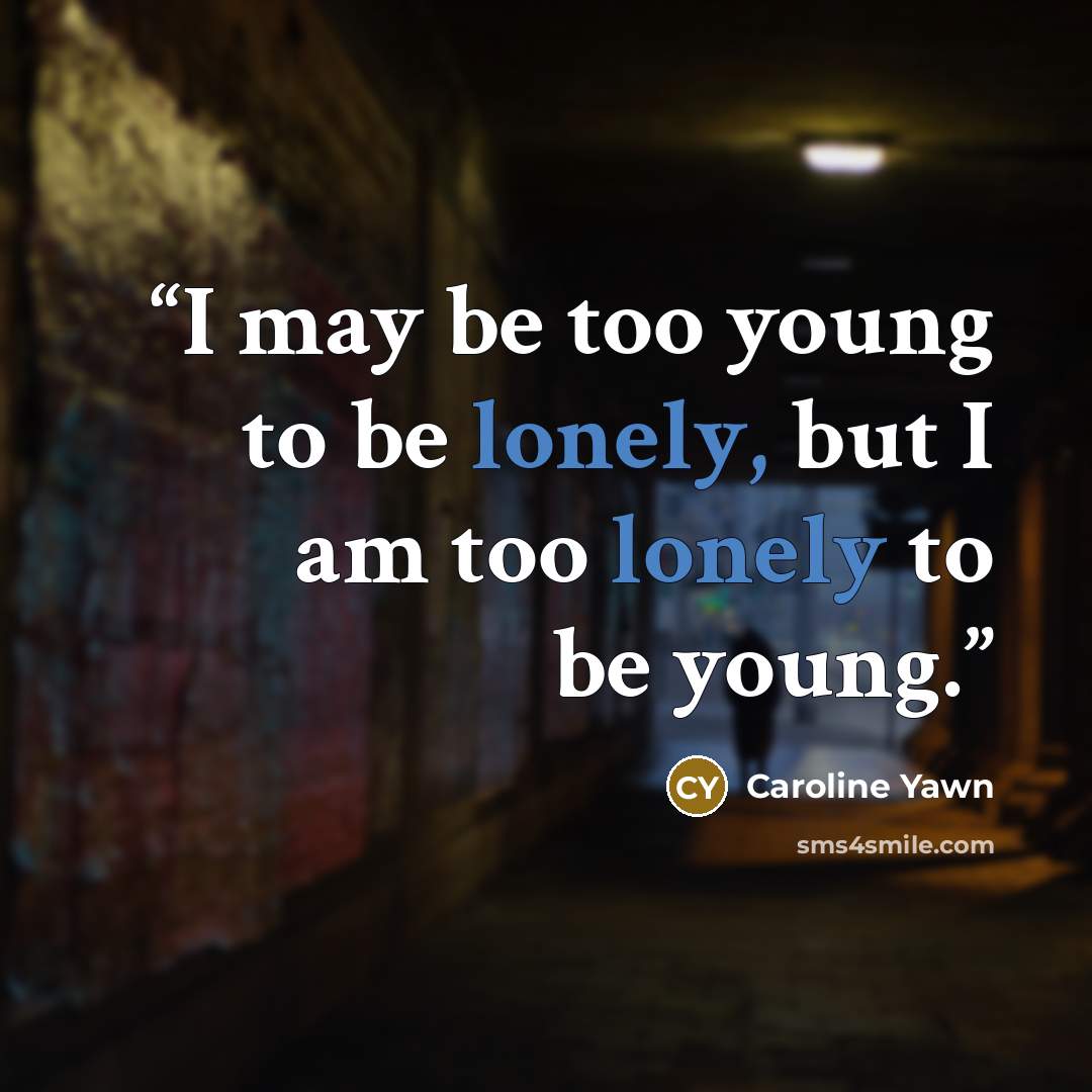“I may be too young to be lonely, but I am too lonely to be young.” quote by Caroline Yawn