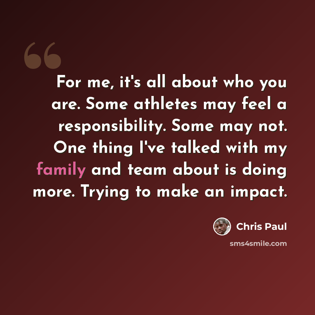 “For me, it's all about who you are. Some athletes may feel a responsibility. Some may not. One thing I've talked with my family and team about is doing more. Trying to make an impact.” quote by Chris Paul