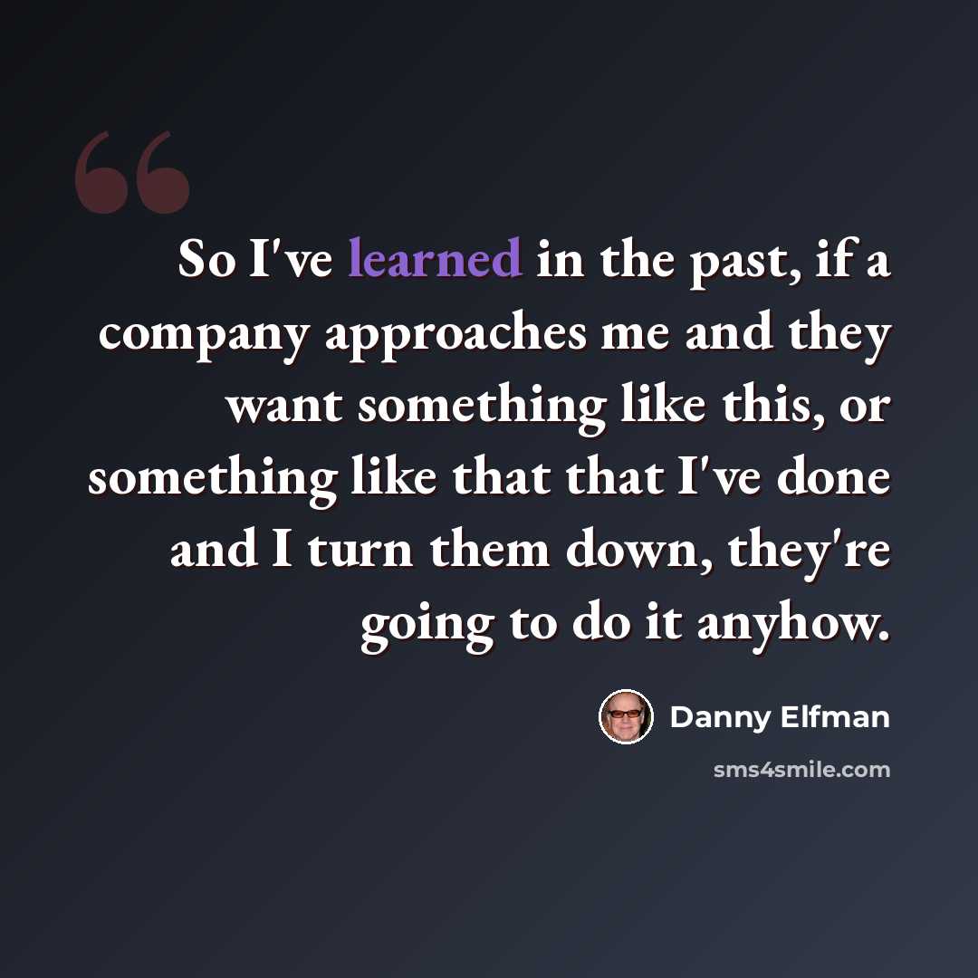 “So I've learned in the past, if a company approaches me and they want something like this, or something like that that I've done and I turn them down, they're going to do it anyhow.” quote by Danny Elfman