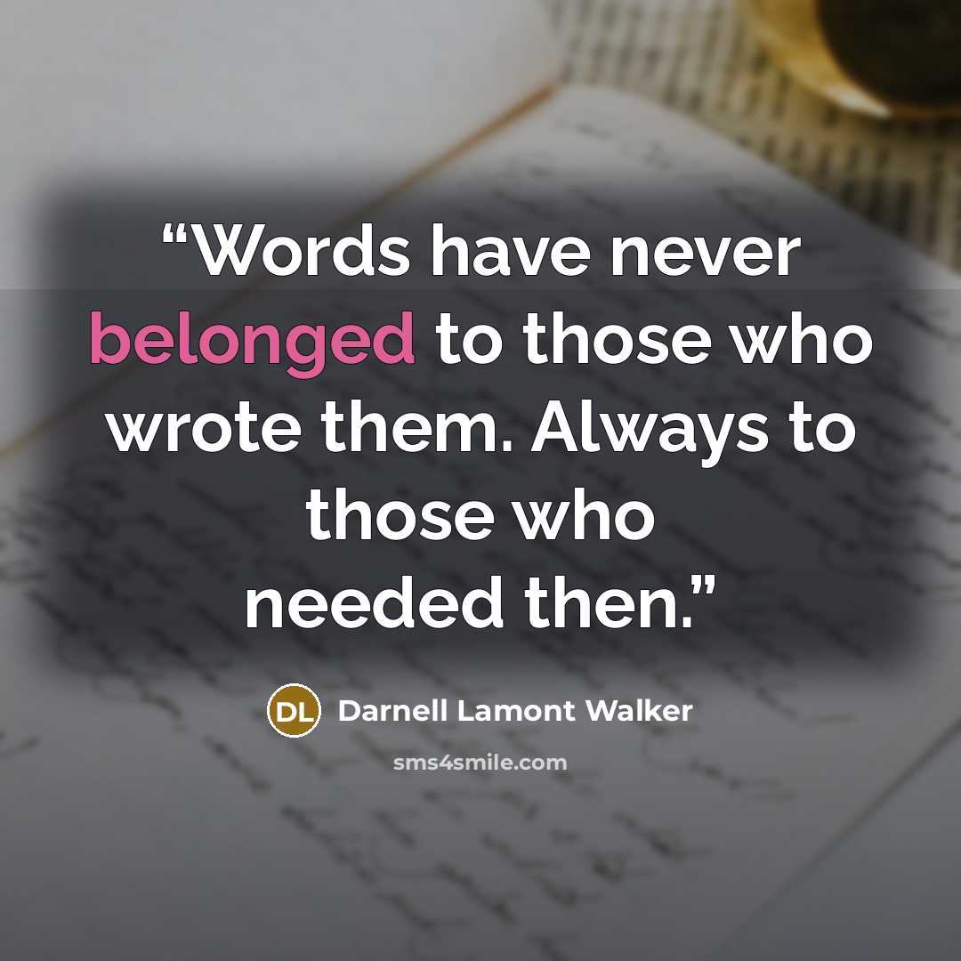 “Words have never belonged to those who wrote them. Always to those who needed then.” quote by Darnell Lamont Walker