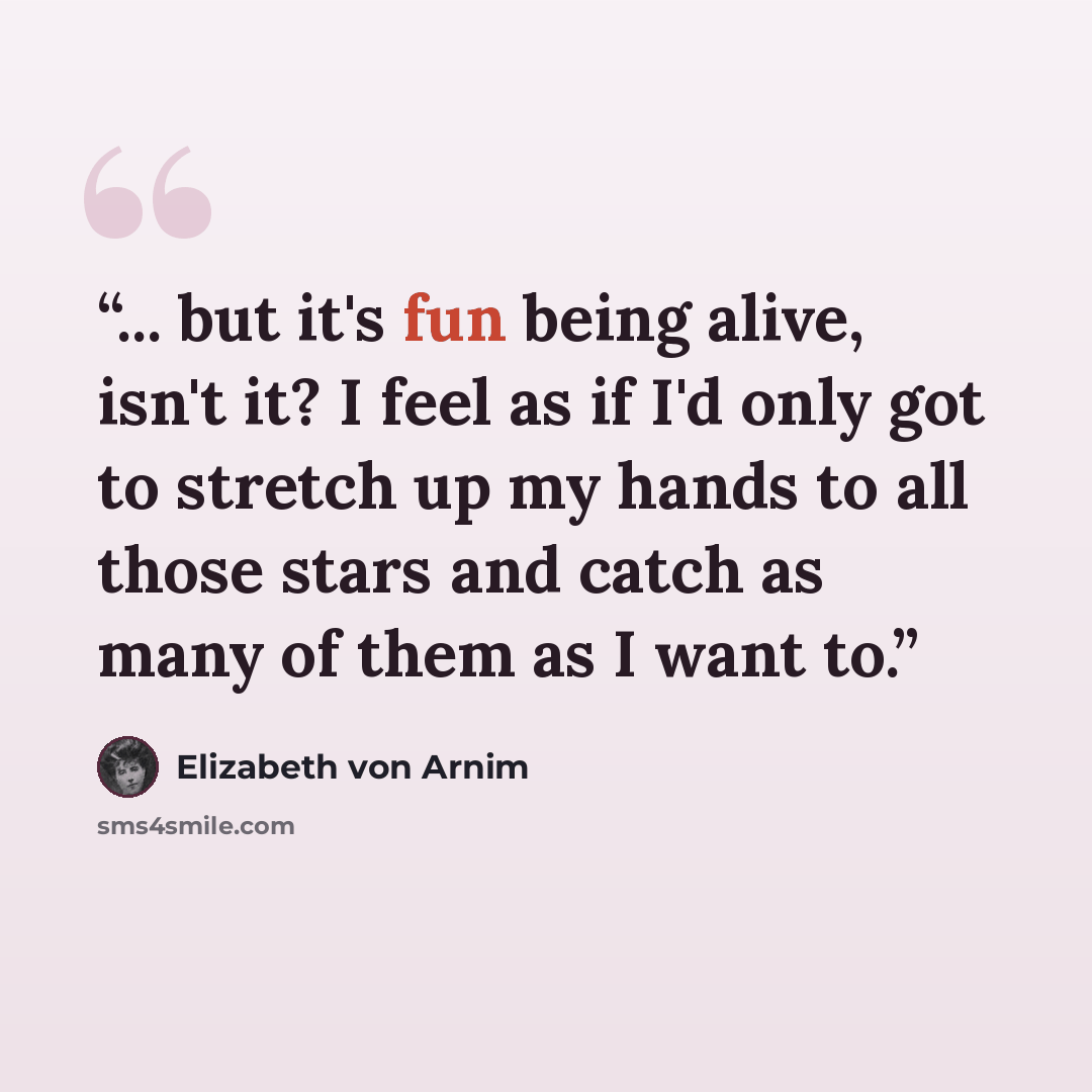 “... but it's fun being alive, isn't it? I feel as if I'd only got to stretch up my hands to all those stars and catch as many of them as I want to.” quote by Elizabeth von Arnim