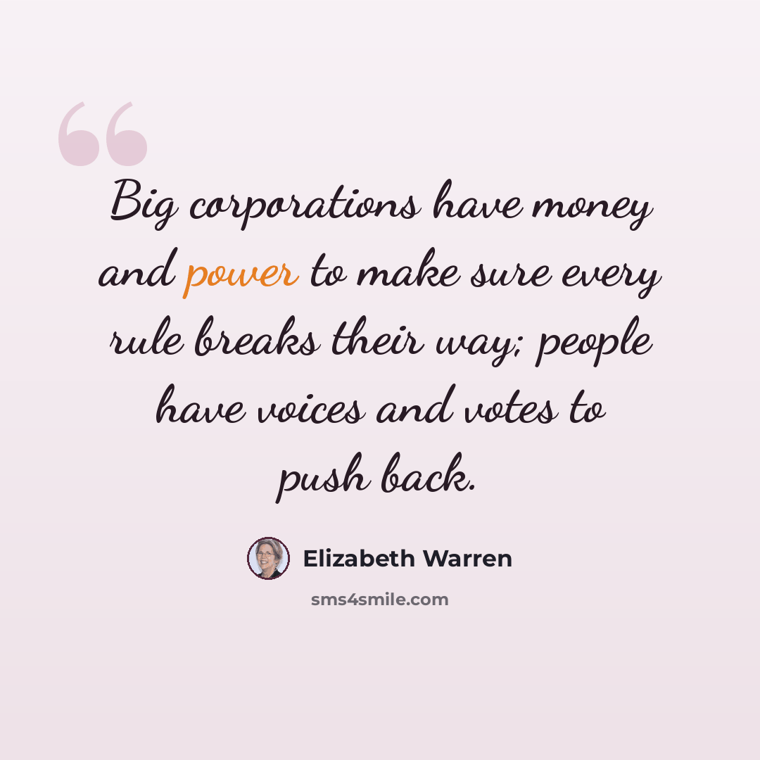 “Big corporations have money and power to make sure every rule breaks their way; people have voices and votes to push back.” quote by Elizabeth Warren