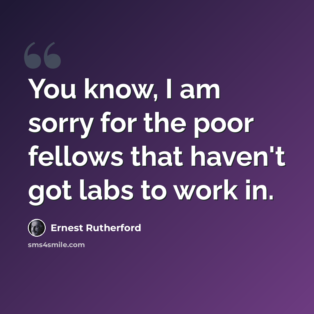 “You know, I am sorry for the poor fellows that haven't got labs to work in.” quote by Ernest Rutherford