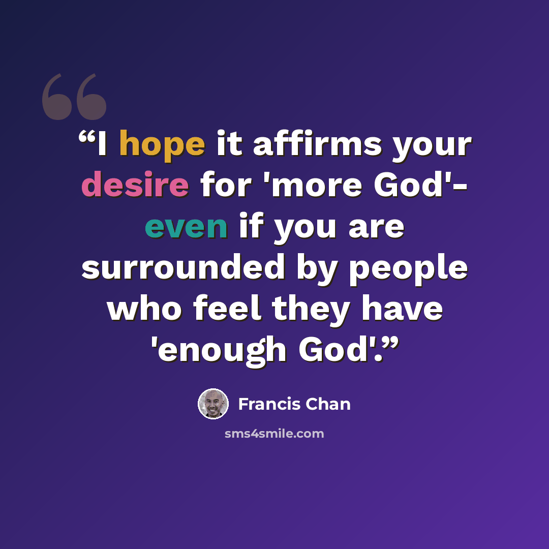 “I hope it affirms your desire for 'more God'- even if you are surrounded by people who feel they have 'enough God'.” quote by Francis Chan