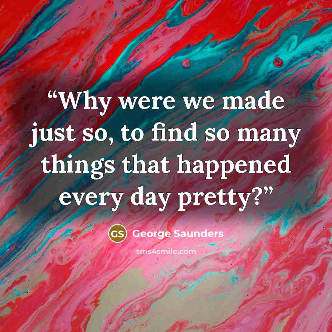 “Why were we made just so, to find so many things that happened every day pretty?” quote by George Saunders