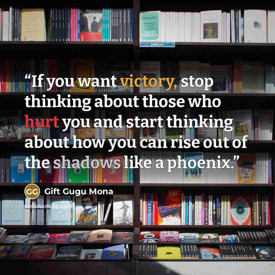 “If you want victory, stop thinking about those who hurt you and start thinking about how you can rise out of the shadows like a phoenix.” quote by Gift Gugu Mona