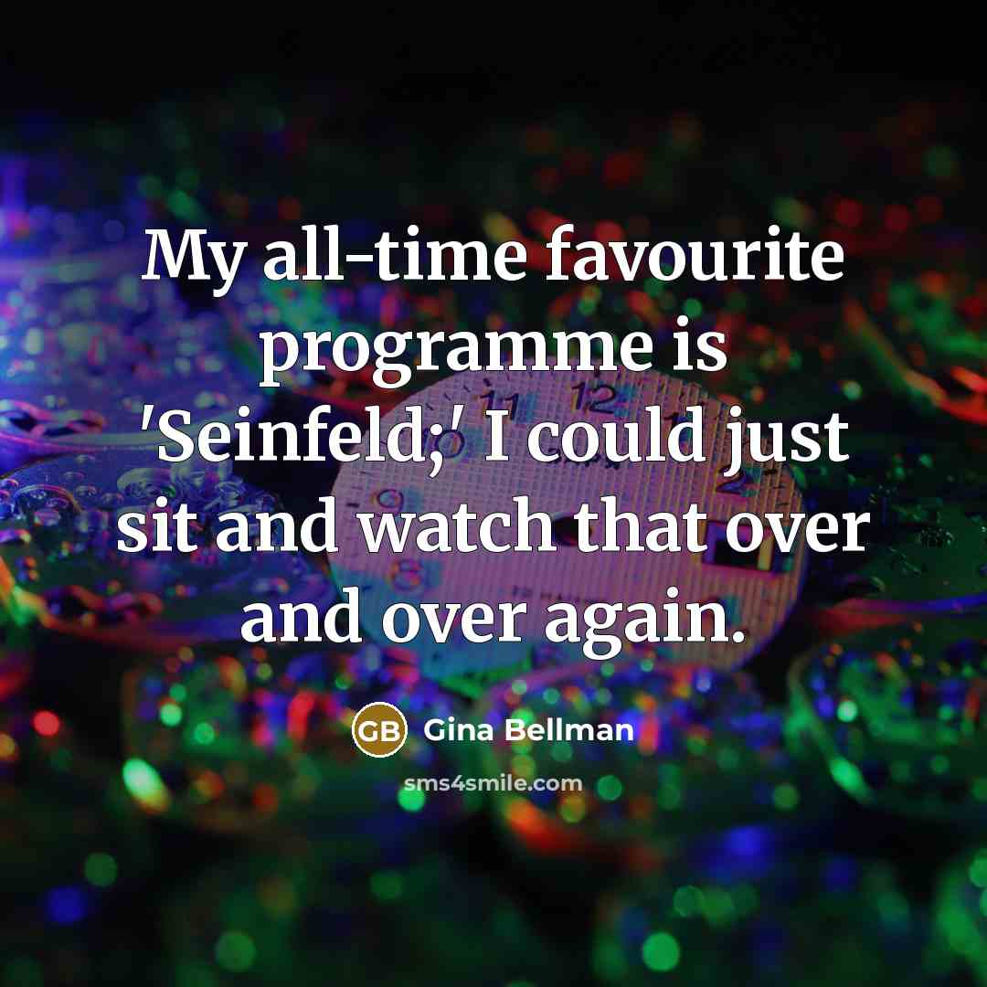 “My all-time favourite programme is 'Seinfeld;' I could just sit and watch that over and over again.” quote by Gina Bellman