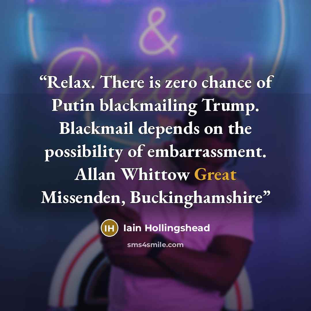 “Relax. There is zero chance of Putin blackmailing Trump. Blackmail depends on the possibility of embarrassment. Allan Whittow Great Missenden, Buckinghamshire” quote by Iain Hollingshead