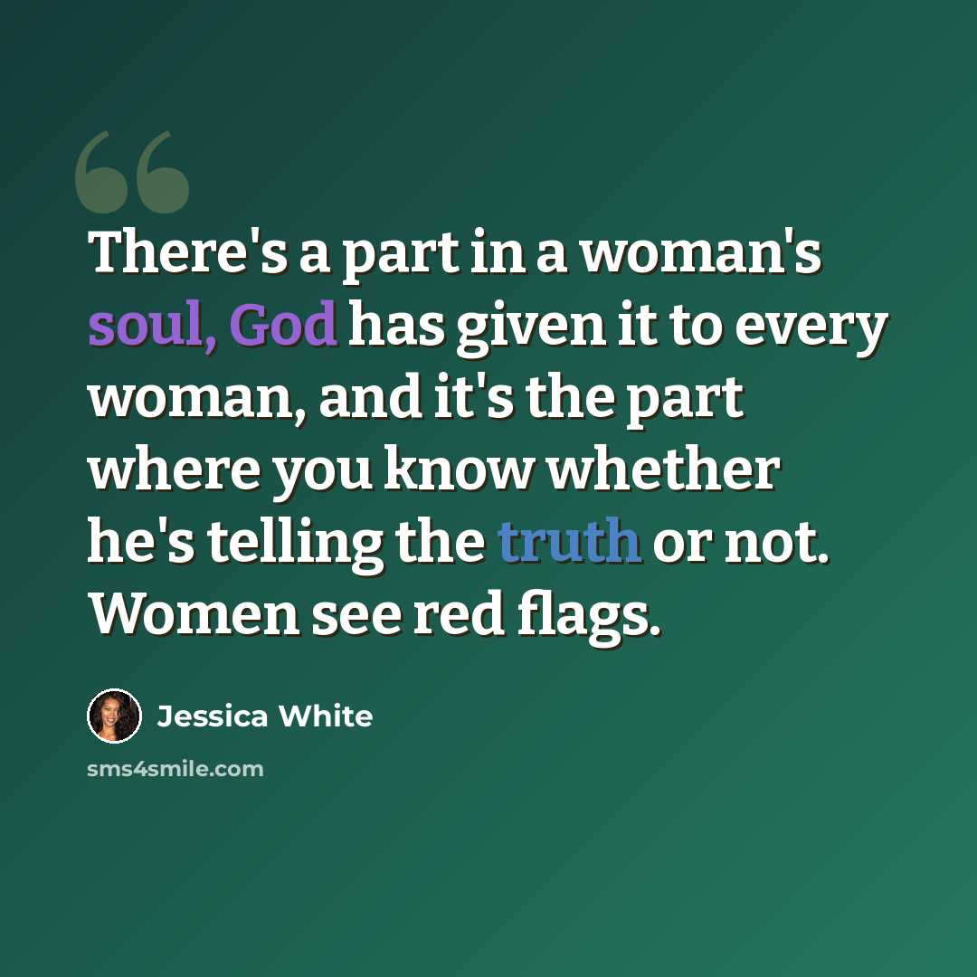 “There's a part in a woman's soul, God has given it to every woman, and it's the part where you know whether he's telling the truth or not. Women see red flags.” quote by Jessica White