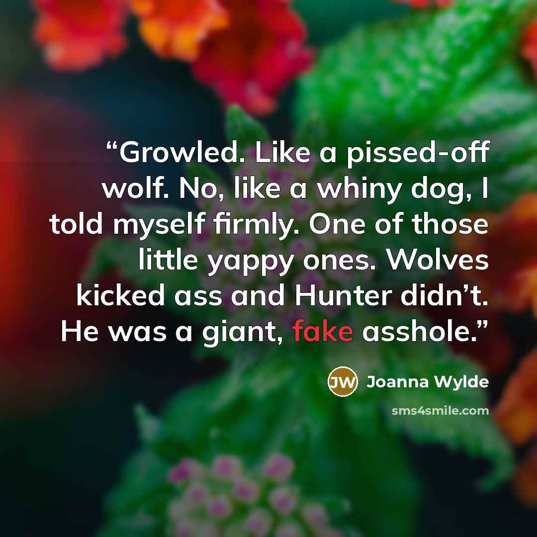 “Growled. Like a pissed-off wolf. No, like a whiny dog, I told myself firmly. One of those little yappy ones. Wolves kicked ass and Hunter didn’t. He was a giant, fake asshole.” quote by Joanna Wylde