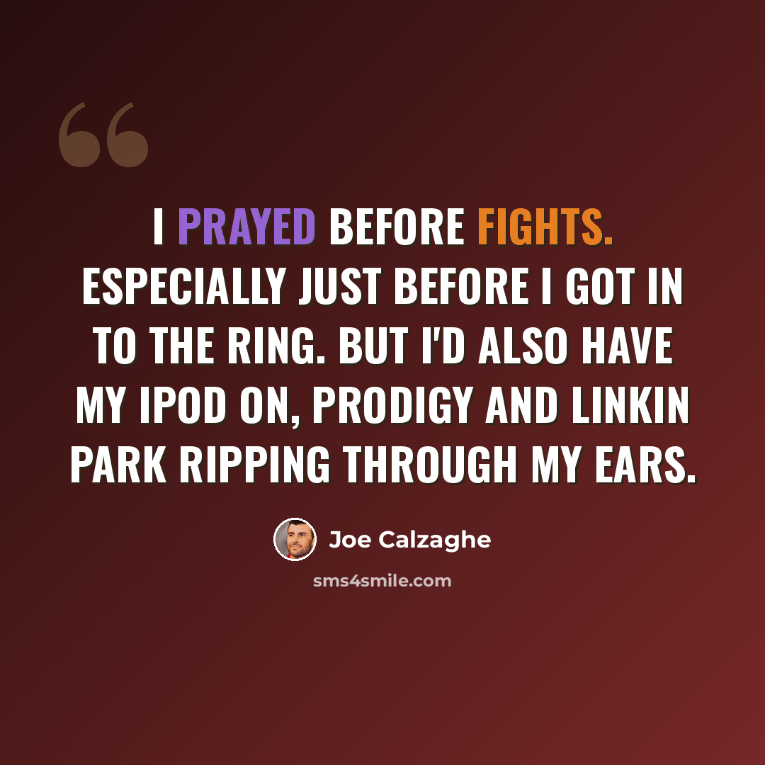 “I prayed before fights. Especially just before I got in to the ring. But I'd also have my iPod on, Prodigy and Linkin Park ripping through my ears.” quote by Joe Calzaghe