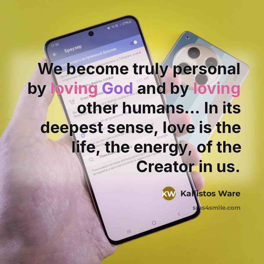 “We become truly personal by loving God and by loving other humans... In its deepest sense, love is the life, the energy, of the Creator in us.” quote by Kallistos Ware