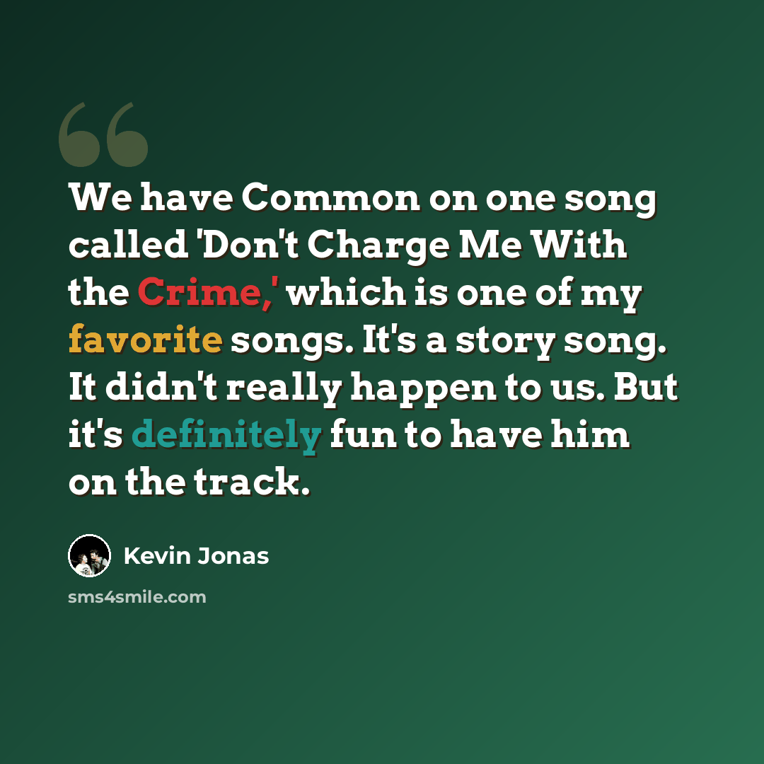 “We have Common on one song called 'Don't Charge Me With the Crime,' which is one of my favorite songs. It's a story song. It didn't really happen to us. But it's definitely fun to have him on the track.” quote by Kevin Jonas